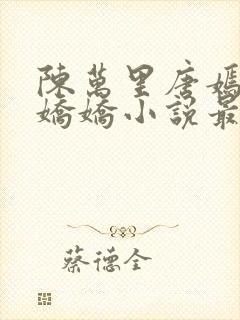 陈万里唐嫣然宋娇娇小说最新章节更