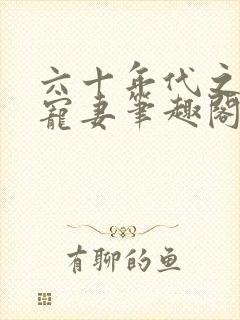 六十年代之糙汉宠妻笔趣阁