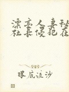 漂亮人妻秘书被社长侵犯在线观看