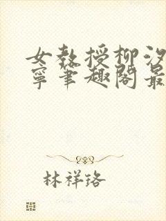 女教授柳汐裴煜宁笔趣阁最新章节更