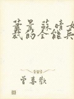 萧晨 苏晴女总裁的全能兵王