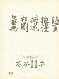 最想拥抱的男人无删减漫画