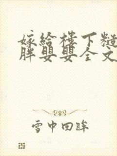 嫁给楼下糙汉后胖婴婴全文免费阅读