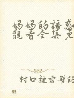 妈妈的诱惑在线观看全集免费未删减