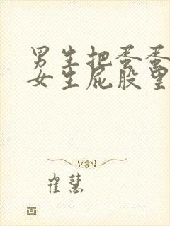 男生把蛋蛋插进女生屁股里视频软件