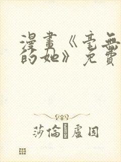 漫画《毫无保留的她》免费阅读