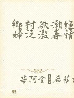 乡村欲潮绝色村妇泛滥春情下载