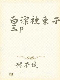 白洁被东子老二三p