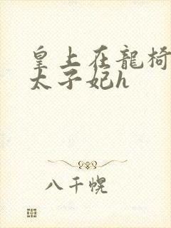 皇上在龙椅上c太子妃h