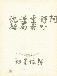 沈渡云舒阿瑾大结局番外