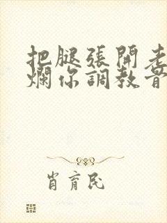 把腿张开老子臊烂你调教骨科男男