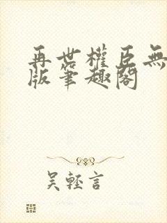 再世权臣无删减版笔趣阁