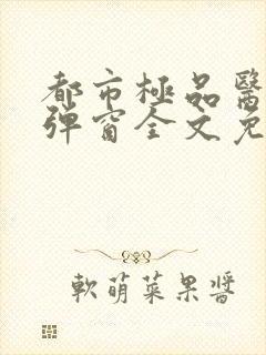 都市极品医神无弹窗全文免费阅读