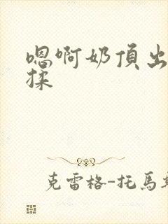 嗯啊奶顶出来了揉