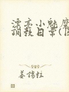 漂亮小魅魔的被调教日常(囚禁 1v2)