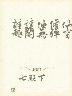 谁让他修仙的笔趣阁无弹窗