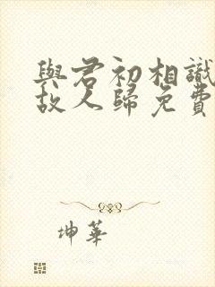 与君初相识犹如故人归免费看