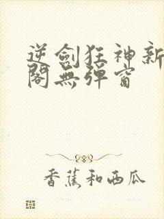 逆剑狂神新笔趣阁无弹窗