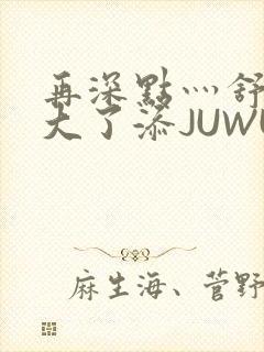 再深点灬舒服灬大了添JUWU