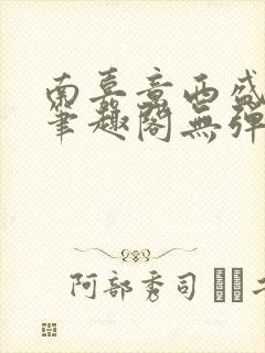 南嘉意西盛以清笔趣阁无弹窗笔趣阁