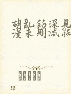 胡乱的深见君动漫未删减版