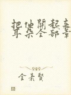 把他关起来by耳朵全部章节