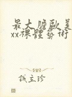 最大胆欧美xxxx裸体艺术