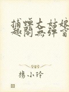 捕蝉大姑娘浪笔趣阁无弹窗