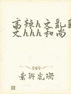 高辣h文乱乳h文hhh和尚