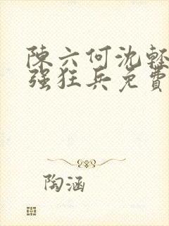 陈六何沈轻舞最强狂兵免费
