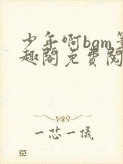 少年啊bgm笔趣阁免费阅读全文下载