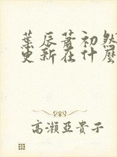 叶辰萧初然最快更新在什么时候