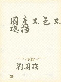 国产又色又爽无遮挡