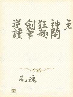 逆剑狂神免费阅读笔趣阁