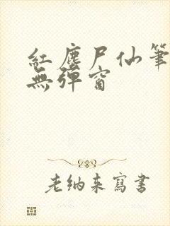 红尘尸仙笔趣阁无弹窗