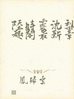 陆时霁沈梨初笔趣阁最新章节更新