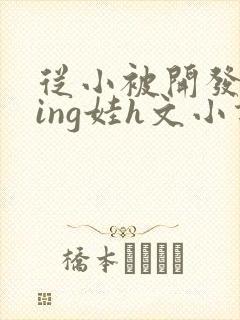 从小被开发成ying娃h文小说