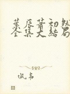 叶辰萧初然小说全集大结局怎么样