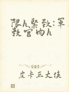 限h紧致:军人教官肉h