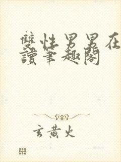 双性男男在线阅读笔趣阁