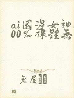 ai国漫女神100‰裸体无遮挡