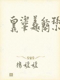 白洁美红孙倩高义笔趣阁小说下载欢