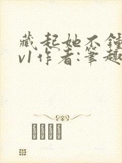 藏起她不钟情1v1作者:笔趣阁免费阅读封面