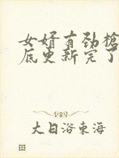 女婿有劲枪枪到底更新完了吗