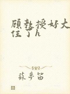 顾教授好大含不住了h