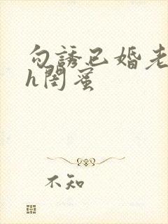 勾诱已婚老男人h闺蜜