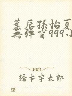 叶辰孙怡夏若雪无弹窗999小说网封面