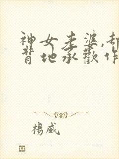 神女老婆,却在背地承欢作乐结局