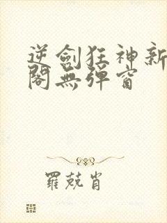 逆剑狂神新笔趣阁无弹窗