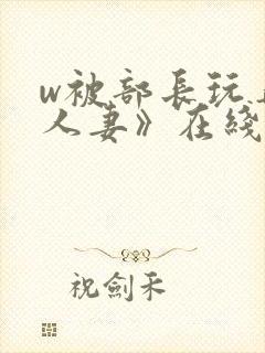 w被部长玩弄的人妻》在线